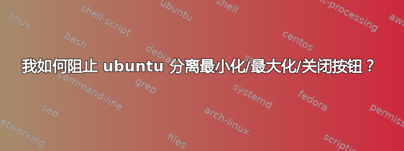 我如何阻止 ubuntu 分离最小化/最大化/关闭按钮？