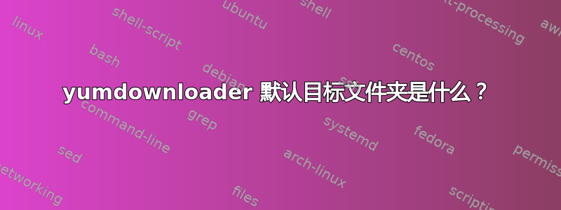 yumdownloader 默认目标文件夹是什么？