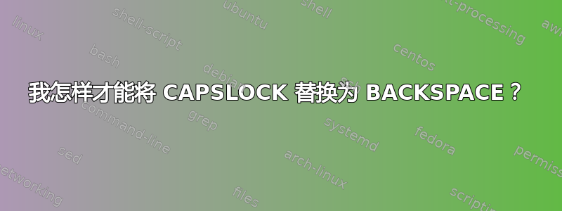 我怎样才能将 CAPSLOCK 替换为 BACKSPACE？