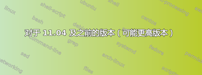 对于 11.04 及之前的版本（可能更高版本）