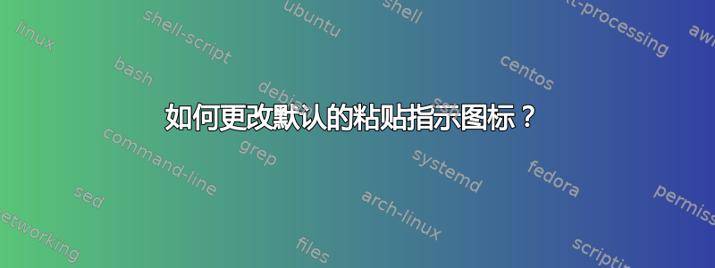 如何更改默认的粘贴指示图标？