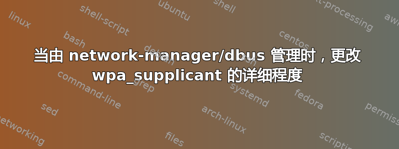 当由 network-manager/dbus 管理时，更改 wpa_supplicant 的详细程度