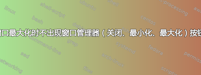 窗口最大化时不出现窗口管理器（关闭、最小化、最大化）按钮