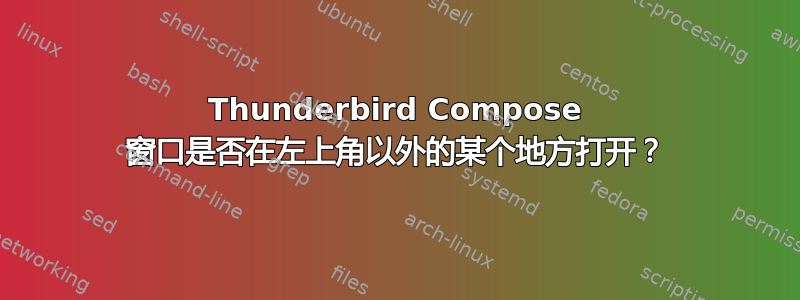 Thunderbird Compose 窗口是否在左上角以外的某个地方打开？