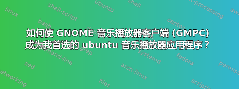 如何使 GNOME 音乐播放器客户端 (GMPC) 成为我首选的 ubuntu 音乐播放器应用程序？