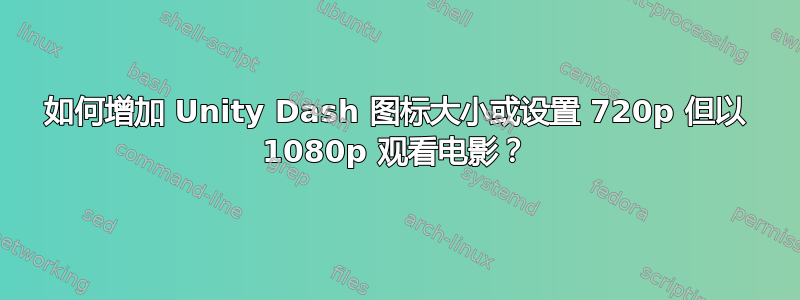 如何增加 Unity Dash 图标大小或设置 720p 但以 1080p 观看电影？