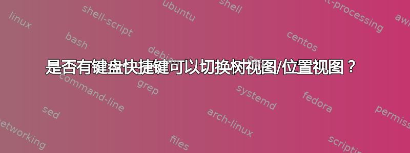 是否有键盘快捷键可以切换树视图/位置视图？