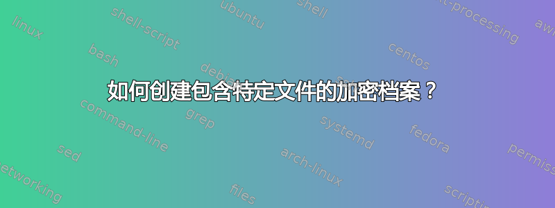 如何创建包含特定文件的加密档案？