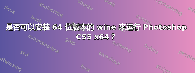 是否可以安装 64 位版本的 wine 来运行 Photoshop CS5 x64？