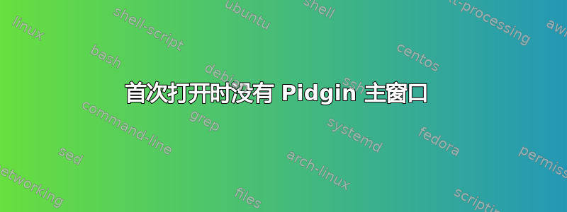 首次打开时没有 Pidgin 主窗口 