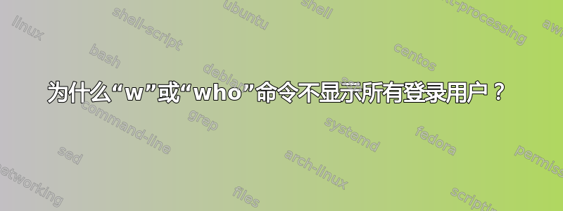 为什么“w”或“who”命令不显示所有登录用户？