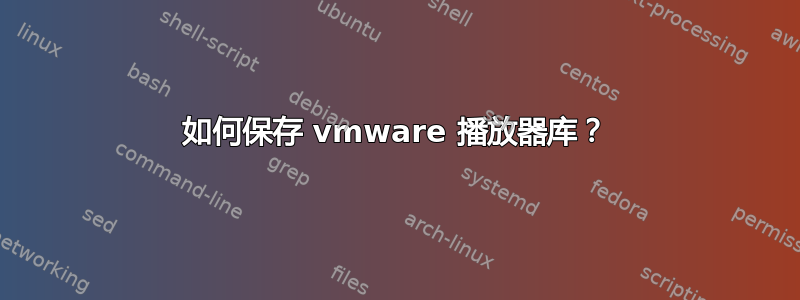 如何保存 vmware 播放器库？