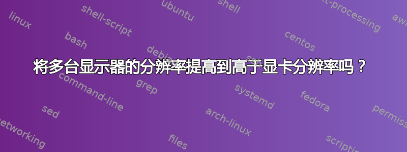 将多台显示器的分辨率提高到高于显卡分辨率吗？