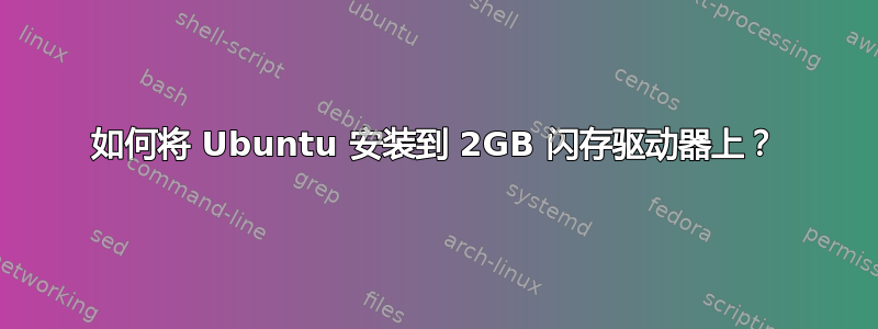 如何将 Ubuntu 安装到 2GB 闪存驱动器上？