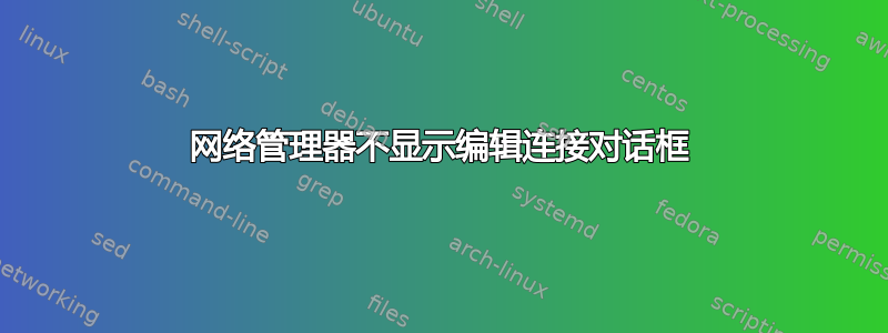 网络管理器不显示编辑连接对话框