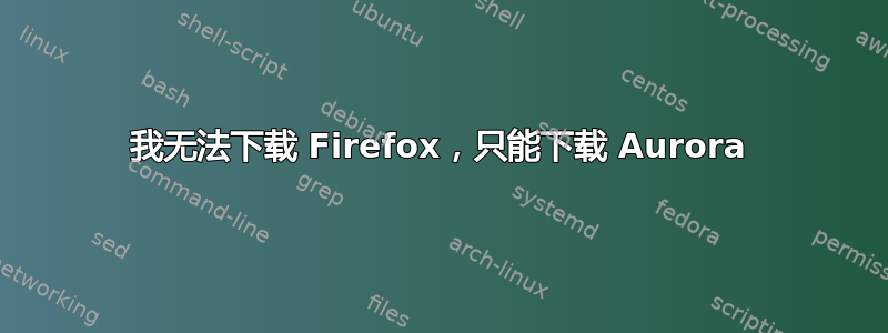 我无法下载 Firefox，只能下载 Aurora