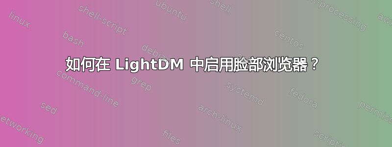 如何在 LightDM 中启用脸部浏览器？