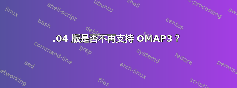 12.04 版是否不再支持 OMAP3？