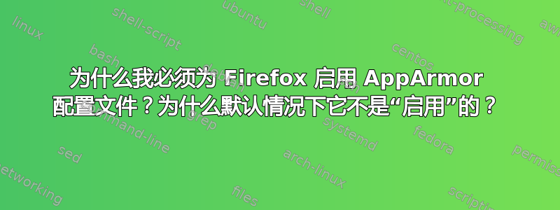 为什么我必须为 Firefox 启用 AppArmor 配置文件？为什么默认情况下它不是“启用”的？