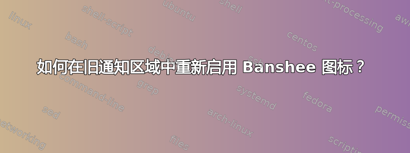 如何在旧通知区域中重新启用 Banshee 图标？