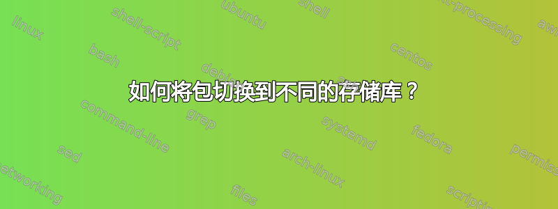 如何将包切换到不同的存储库？