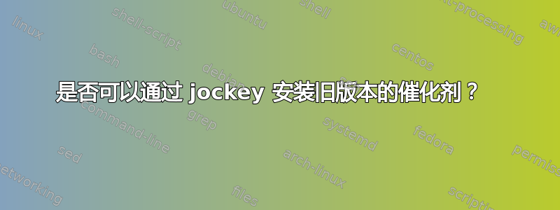 是否可以通过 jockey 安装旧版本的催化剂？  