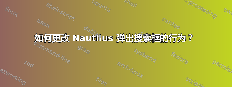 如何更改 Nautilus 弹出搜索框的行为？