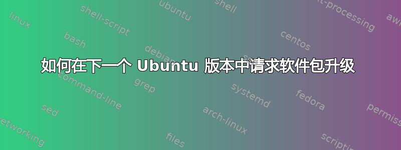 如何在下一个 Ubuntu 版本中请求软件包升级