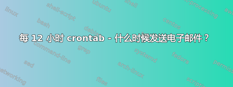 每 12 小时 crontab - 什么时候发送电子邮件？