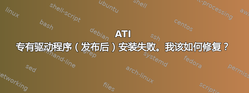 ATI 专有驱动程序（发布后）安装失败。我该如何修复？