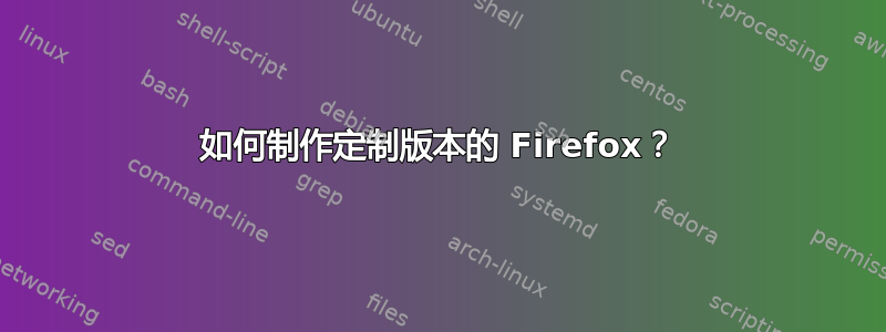 如何制作定制版本的 Firefox？