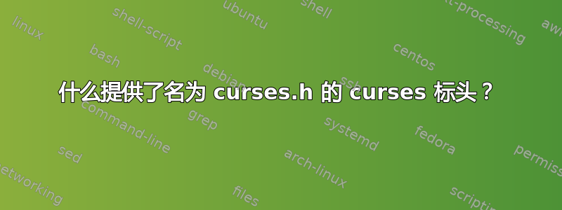 什么提供了名为 curses.h 的 curses 标头？