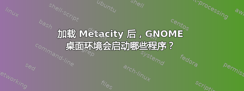 加载 Metacity 后，GNOME 桌面环境会启动哪些程序？