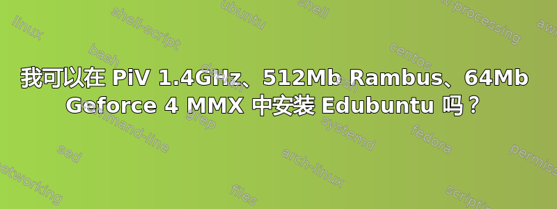 我可以在 PiV 1.4GHz、512Mb Rambus、64Mb Geforce 4 MMX 中安装 Edubuntu 吗？