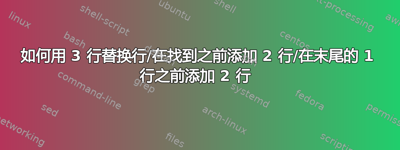 如何用 3 行替换行/在找到之前添加 2 行/在末尾的 1 行之前添加 2 行 