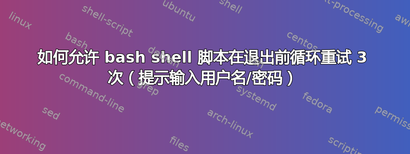 如何允许 bash shell 脚本在退出前循环重试 3 次（提示输入用户名/密码）