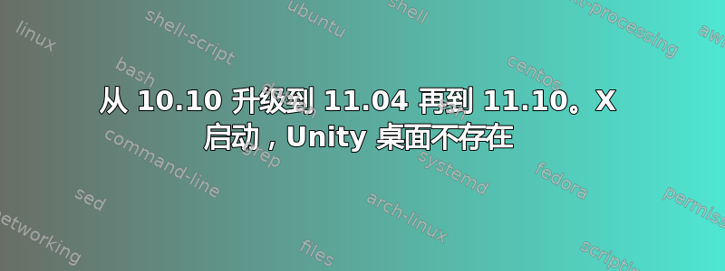 从 10.10 升级到 11.04 再到 11.10。X 启动，Unity 桌面不存在