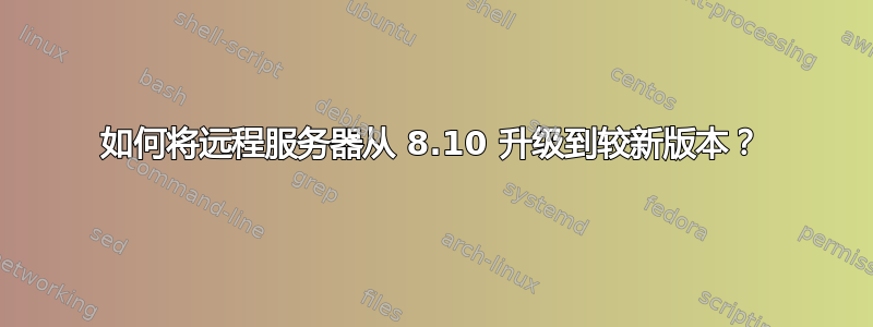 如何将远程服务器从 8.10 升级到较新版本？