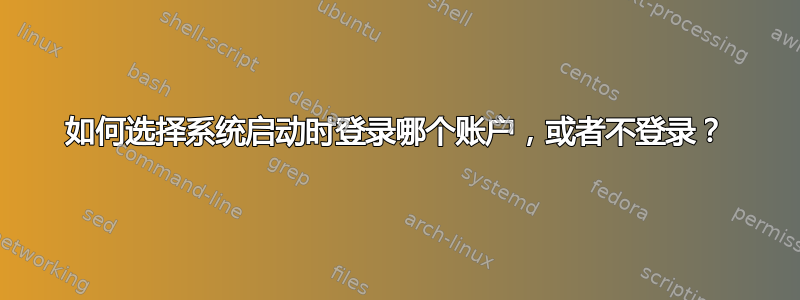 如何选择系统启动时登录哪个账户，或者不登录？