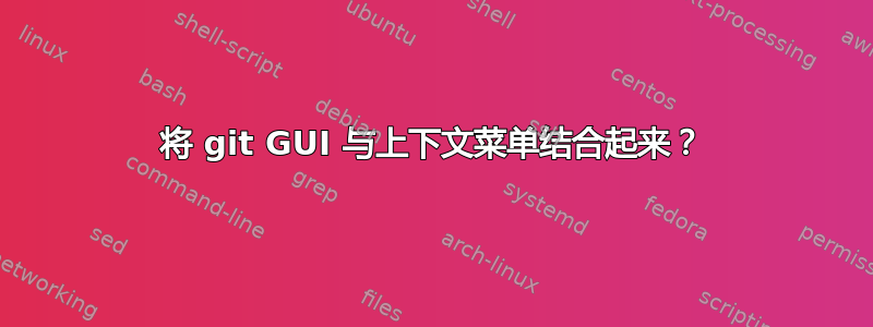 将 git GUI 与上下文菜单结合起来？