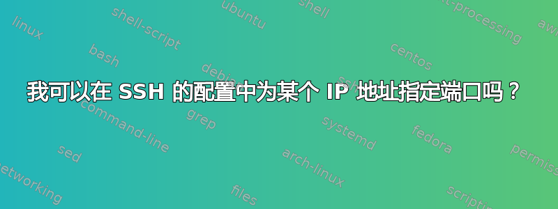 我可以在 SSH 的配置中为某个 IP 地址指定端口吗？