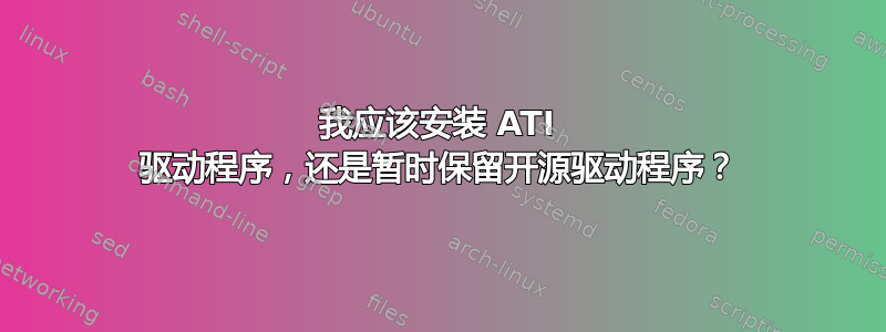 我应该安装 ATI 驱动程序，还是暂时保留开源驱动程序？