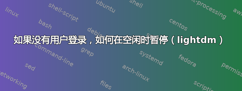 如果没有用户登录，如何在空闲时暂停（lightdm）