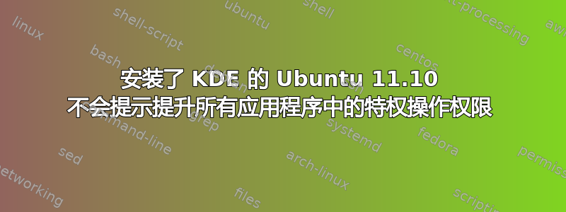 安装了 KDE 的 Ubuntu 11.10 不会提示提升所有应用程序中的特权操作权限