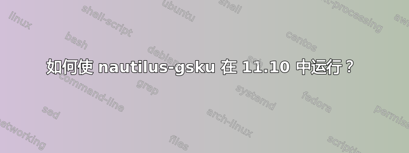 如何使 nautilus-gsku 在 11.10 中运行？