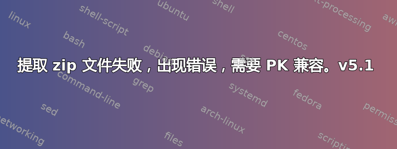 提取 zip 文件失败，出现错误，需要 PK 兼容。v5.1