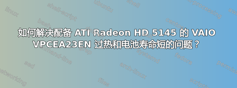 如何解决配备 ATI Radeon HD 5145 的 VAIO VPCEA23EN 过热和电池寿命短的问题？