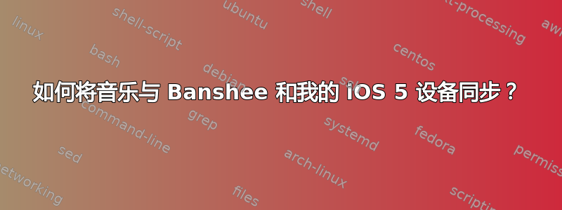 如何将音乐与 Banshee 和我的 iOS 5 设备同步？