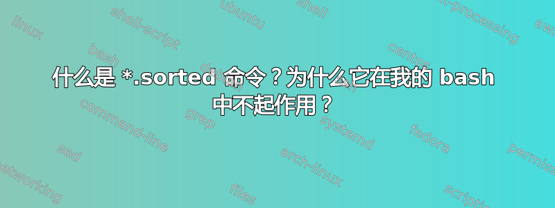 什么是 *.sorted 命令？为什么它在我的 bash 中不起作用？