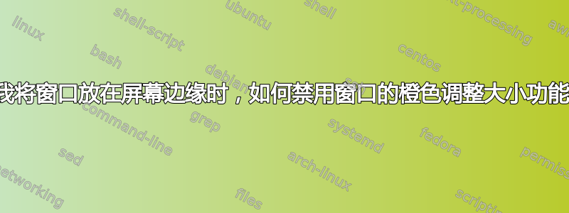 当我将窗口放在屏幕边缘时，如何禁用窗口的橙色调整大小功能？